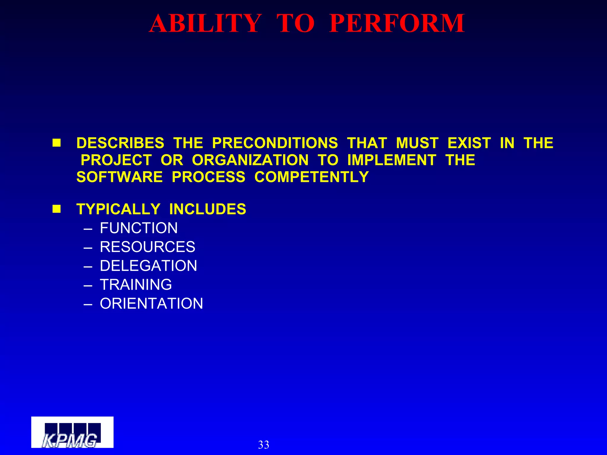 ABILITY  TO  PERFORM DESCRIBES  THE  PRECONDITIONS  THAT  MUST  EXIST  IN  THE  PROJECT  OR  ORGANIZATION  TO  IMPLEMENT  THE  SOFTWARE  PROCESS  COMPETENTLY TYPICALLY  INCLUDES FUNCTION RESOURCES DELEGATION TRAINING ORIENTATION 