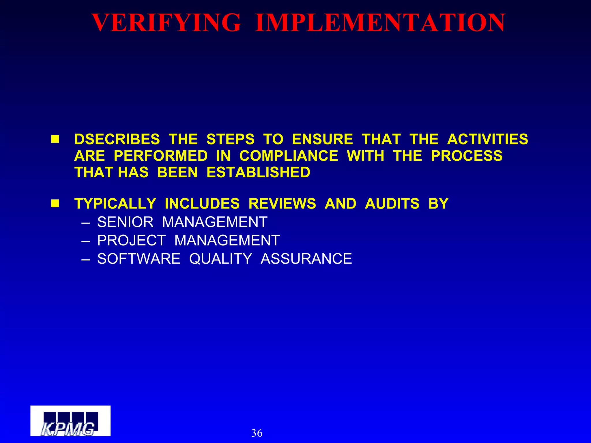 VERIFYING  IMPLEMENTATION DSECRIBES  THE  STEPS  TO  ENSURE  THAT  THE  ACTIVITIES  ARE  PERFORMED  IN  COMPLIANCE  WITH  THE  PROCESS  THAT HAS  BEEN  ESTABLISHED TYPICALLY  INCLUDES  REVIEWS  AND  AUDITS  BY SENIOR  MANAGEMENT PROJECT  MANAGEMENT SOFTWARE  QUALITY  ASSURANCE 