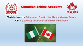 Canadian Bridge Academy
CBA is be based on Fairness and Equality: Just like the Vision of Canada
CBA is a Gateway to Canada and the rest of the world
Open
1
 