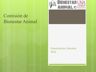 Comisión de
Bienestar Animal




                   Presentación General.
                   2012
 