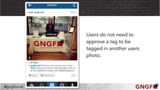 @gngfound
Users do not need to
approve a tag to be
tagged in another users
photo.
 