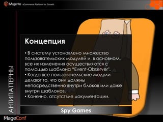 АнтипаттерныКонцепция В систему установлено множество пользовательских модулей и, в основном, все их изменения осуществляются с помощью шаблона “Event-Observer".
