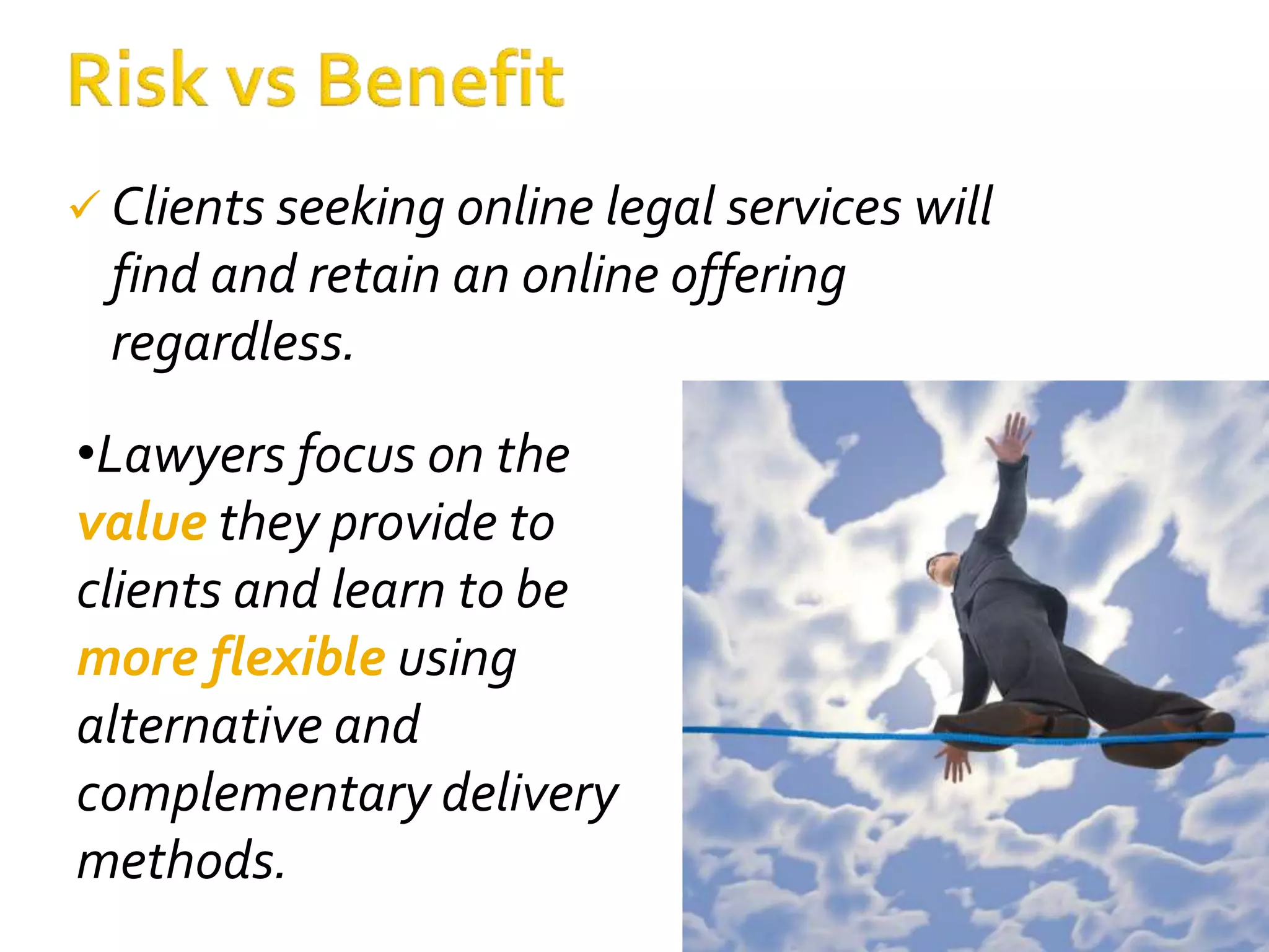  Clients seeking online legal services will
find and retain an online offering
regardless.
•Lawyers focus on the
value they provide to
clients and learn to be
more flexible using
alternative and
complementary delivery
methods.
 