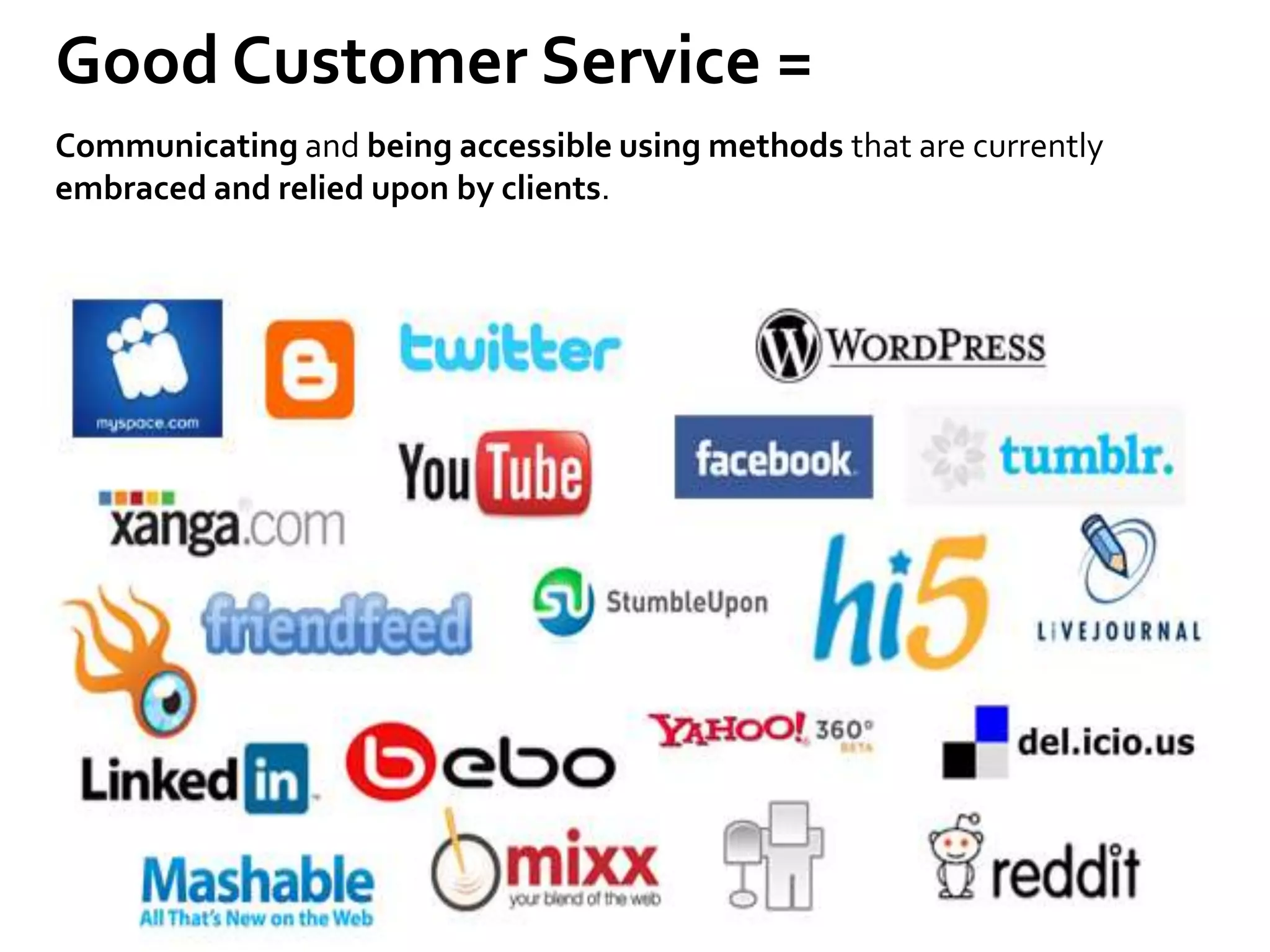 Good Customer Service =
Communicating and being accessible using methods that are currently
embraced and relied upon by clients.
They are used to using social media with friends and family online.
 