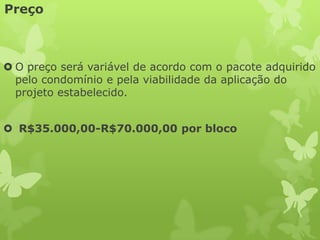 Preço



 O preço será variável de acordo com o pacote adquirido
  pelo condomínio e pela viabilidade da aplicação do
  projeto estabelecido.


 R$35.000,00-R$70.000,00 por bloco
 