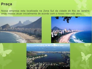 Praça
Nossa empresa esta localizada na Zona Sul da cidade do Rio de Janeiro
onde iremos atuar inicialmente de acordo com o nosso mercado alvo;
 