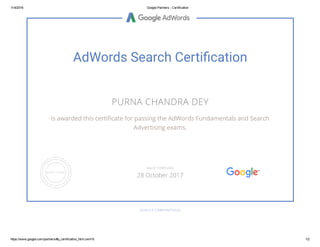 11/4/2016 Google Partners ­ Certification
https://www.google.com/partners/#p_certification_html;cert=8 1/2
AdWords Search Certi촞�cation
PURNA CHANDRA DEY
is awarded this certiñcate for passing the AdWords Fundamentals and Search
Advertising exams.
GOOGLE.COM/PARTNERS
VALID THROUGH
28 October 2017
 