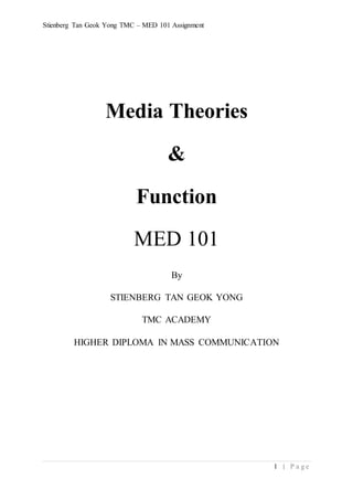Stienberg Tan Geok Yong TMC – MED 101 Assignment
1 | P a g e
Media Theories
&
Function
MED 101
By
STIENBERG TAN GEOK YONG
TMC ACADEMY
HIGHER DIPLOMA IN MASS COMMUNICATION
 