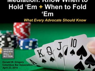 z
Mediation: Know When to
Hold ‘Em + When to Fold ‘Em
Donald W. Gregory
Columbus Bar Association
April 23, 2014
What Every Advocate Should Know
 