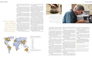 1716 THE PLANET FALL 2012
DAN LANGAGER studies English, journalism
and German at Western Washington University.
He divides his time between books, movies,
mountain trails and jazz music.
MARYANNE MURRAY is a sophomore studying
visual journalism. She splits her time between
playing piano, acting on stage, writing and ad-
venturing all around the Pacific Northwest.
“We’re not geneti-
cally modifying
the cows. We’re
just picking the
better cows and
breeding those.”
TOP: Cow embryos are frozen and stored in large
tanks at Markwell Holsteins in Lynden, Wash. Van
Mersbergen successfully froze an embryo for 14 years
before thawing and implanting it into a cow. He sells
his embryos internationally throughout the U.S., Asia,
Europe and Central and South America.
RIGHT: Veterinarian Blake Bostrom looks through a
microscope at 60 times magnification in order to find
viable embryos. The average yield for one cow per
flushing is six embryos.
trend toward more frozen than fresh embryo
transfers has held constant since the mid
1990s.
Susan and Bud Van Dyk, owners of Van
Dyk-S Holsteins in Lynden, Wash., hosted
some of the first embryo transfers in Whatcom
County on their farm in 1979. The Van Dyk’s
do not export their embryos; they transplant
them into recipient cows, or occasionally freeze
them for later use.
Susan Van Dyk said the best results come
from implanting the fresh eggs immediately.
Freezing allows them to keep extra embryos
when no cows are ready to be impregnated, she
said.
Controlling the genetics of cattle breeding
has several specific benefits, according to the
article by Seidel. With embryo transfer, high
pregnancy rates can be achieved, as well as in-
creasing and maintaining the genetic quality of
the entire herd.
Landon Van Dyk, son of Susan and Bud
Van Dyk, said it is through the practice of
embryo transfer that cows give more milk
today than they did 50 years ago. As a commer-
cial dairy farm, their revenue is based mainly
on milk, which they sell to Darigold. The farm
has about 800 milking cows and 11 bulls. He
said they do genetics as a hobby mainly to
prove the quality of their herd.
“We’re not genetically modifying the
cows,” he said. “We’re just picking the better
cows and breeding those.”
Van Mersbergen said the average
pregnancy rate for recipients is about two-
thirds when using embryo transfer. With six
eggs, maybe four pregnancies will occur that
actually produce a calf. He said that is similar to
the pregnancy rates when using frozen semen
to breed a cow to become pregnant.
The milk and the genetics go hand in
hand, Van Mersbergen said. Cattle that are
more proficient, both productively and repro-
ductively, have a higher sale value. He said he
selects those cows for an embryo program.
Blake Bostrom, a veterinarian special-
izing in embryo transfer, said flushing one
cow on average provides six fertile embryos.
Donors are given a shot of naturally occurring
hormones to make them produce multiple
eggs. Once he confirms a donor to be pregnant,
Bostrom allows the eggs to gestate for 7 days
within the donor so they have time to get down
through the oviducts and into the uterus,
where they are flushed out.
The flushing process involves running
a saline solution into the horn of the uterus
and back out, bringing the embryos with it.
Bostrom typically gives the donor an epidural
shot to desensitize the last nerves in the spine
without impairing motor function.
“When the rectum of the cow is relaxed,
I can grab hold of the uterus, just like I’m
reaching through a blanket, and feel the
ovaries,” Bostrom said with his arm inside a
cow.
He then transfers the fluid to a dish and
locates the eggs under a microscope. It takes
him about three hours to flush the donor, find
the embryos and then either freeze them or
implant them in recipient heifers, young cows
that have not had their first calf.
“A human embryo would look just about
identical after seven days as a bovine embryo,”
he said.
Bostrom conducted his first embryo
transfer at the Van Dyk farm in 1979. Now
he has performed more than 5,000 flushes in
Washington, Oregon, California and Texas.
Since the industry has expanded all over
the U.S., Bostrom now works primarily in
Whatcom County.
The two main reasons to flush a cow are
having a market to sell embryos and selling
breeding stock to other farms, Bostrom said.
Yet, he tries to discourage farmers from doing
it purely from an economic standpoint. If the
cow does not have high genetic value, the
financial return will not be enough to offset the
initial costs. He said it is impossible to know
what he will get at any one time until he does
the procedure.
“I tell people, and they don’t like to hear
this, but it’s like fishing,” Bostrom said with a
laugh. “You can go to one place and it’s good,
you go there the next day and you can’t catch
a thing.”
Susan Van Dyk said although there are
risks, like flushing a cow and receiving no viable
embryos, the costs usually tend to average out.
She said while genetic quality is important, so
are certain physical attributes.
A good cow needs to have a good set of feet
and legs, a good rib cage so she can eat a lot and
produce milk and a high udder with proper teat
placement, Van Dyk said.
“We’re in this business for a lifetime and
so we need to make cows that we know are
going to work and continue to work,” Van Dyk
said.
There is always risk to the donor, Van
Mersbergen said. Select cows go through the
steps to produce embryos, but there are times
when they will never conceive again. A donor
may be flushed for several years and continue
to make offspring, but may lose the ability to
carry a calf itself. The embryo transfer process
allows donors to produce 50 to 60 eggs in their
lifetime.
“They need to be physically in proper
condition. The nutrition on the farm and
being disease-free is on my shoulders,” Van
Mersbergen said.
Bostrom said although the process of
embryo transfer has not changed much since
the 1980s, the biggest developments since
he started were non-surgical implants and
improvements in embryo freezing. He said
another shift occurred when methods and
equipment became standardized.
“The procedure got simpler and therefore
less costly [for farmers],” Bostrom said. “The
freezing was big for the marketing and sale of
embryos.”
Van Mersbergen said without selling
embryos, he wouldn’t be able to milk cows at
all. The size of his farm, about 30 calves and
heifers and 25 cows, would not have survived
with just milk.
“I love the challenge of genetics and
lining up blood lines and trying to help get the
next generation to supersede the one before,”
Van Mersbergen said. “It’s always been intrigu-
ing and that’s why I do this.”
EMBRYO EXPORT WORLD MAP
Whatcom County cow embryos have been
exported to :
•	 Australia
•	 Brazil
•	 Canada
•	 China
•	 Denmark
•	 England
•	 France
•	 Germany
•	 Ireland
•	 Italy
•	 Japan
•	 Mexico
•	 Norway
•	 Spain
•	 Switzerland
•	 South Africa
And countries in Central and South america.
Van Mersbergen’s primary customers come
from Canada, Europe and Germany.
 