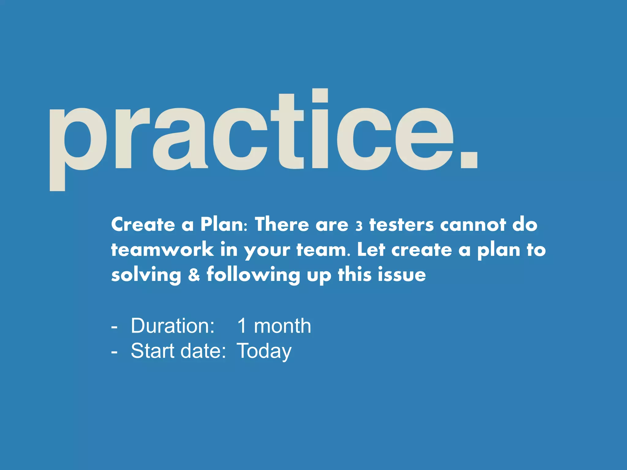 Create a Plan: There are 3 testers cannot do
teamwork in your team. Let create a plan to
solving & following up this issue
- Duration: 1 month
- Start date: Today
 