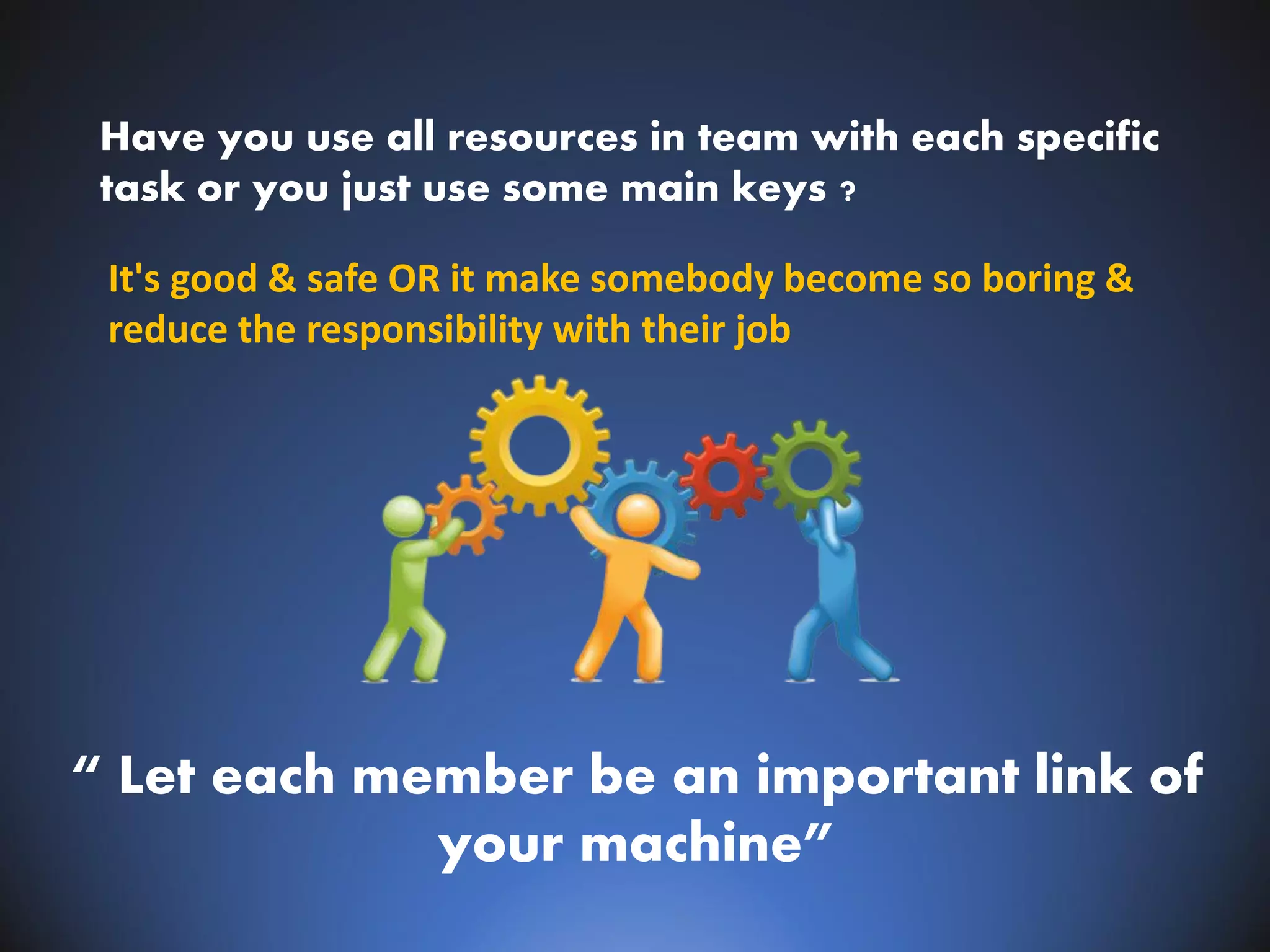 Have you use all resources in team with each specific
task or you just use some main keys ?
“ Let each member be an important link of
your machine”
It's good & safe OR it make somebody become so boring &
reduce the responsibility with their job
 