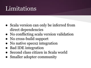 Limitations
● Scala version can only be inferred from
direct dependencies
● No conflicting scala version validation
● No cross-build support
● No native specs2 integration
● Bad IDE integration
● Second class citizen in Scala world
● Smaller adopter community
 
