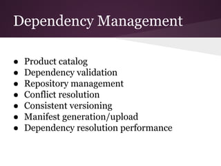 Dependency Management
● Product catalog
● Dependency validation
● Repository management
● Conflict resolution
● Consistent versioning
● Manifest generation/upload
● Dependency resolution performance
 