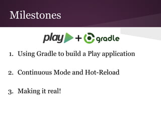 Milestones
1. Using Gradle to build a Play application
2. Continuous Mode and Hot-Reload
3. Making it real!
 