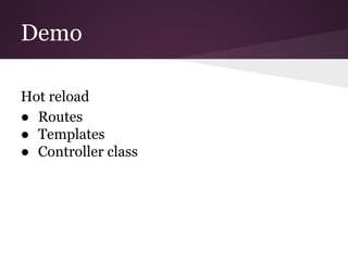 Demo
Hot reload
● Routes
● Templates
● Controller class
 