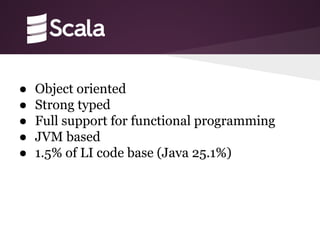 ● Object oriented
● Strong typed
● Full support for functional programming
● JVM based
● 1.5% of LI code base (Java 25.1%)
 