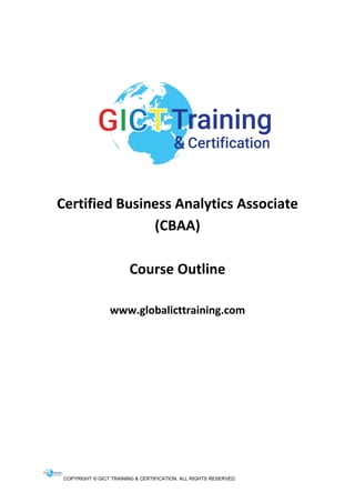 COPYRIGHT © GICT TRAINING & CERTIFICATION. ALL RIGHTS RESERVED.
Certified Business Analytics Associate
(CBAA)
Course Outline
www.globalicttraining.com
 
