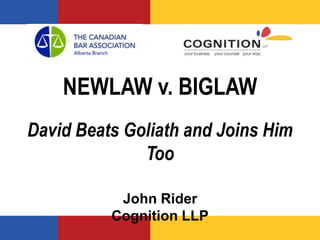 NEWLAW v. BIGLAW
David Beats Goliath and Joins Him
Too
John Rider
Cognition LLP
 