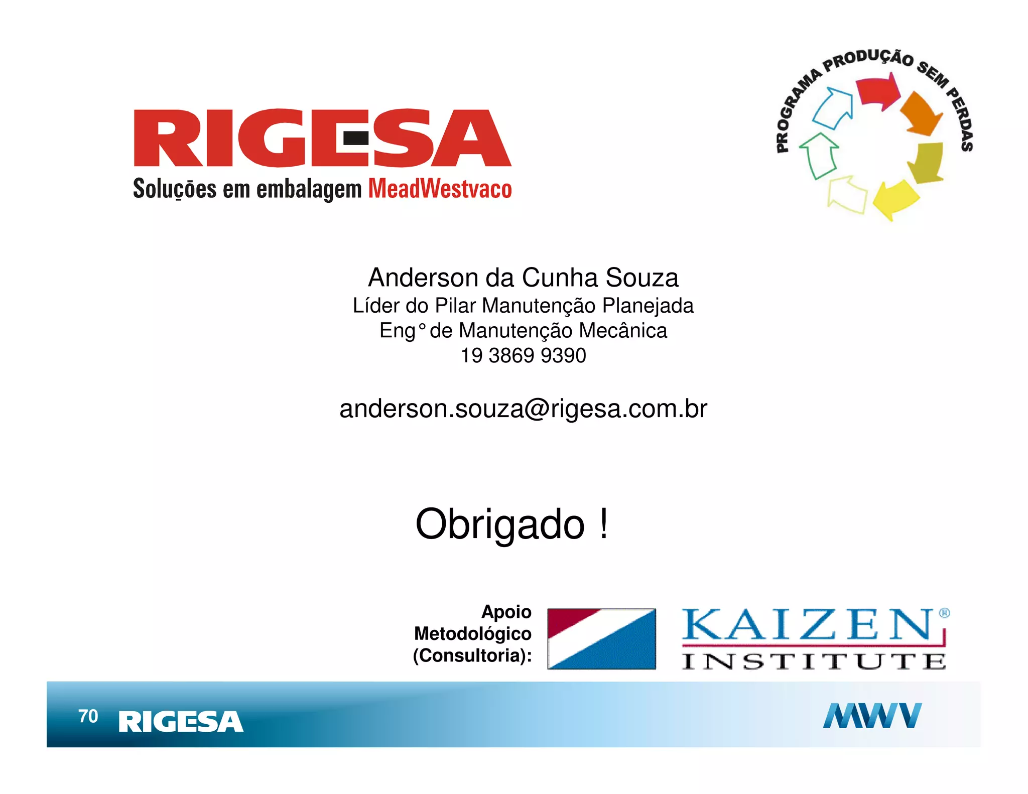 Anderson da Cunha Souza
      Líder do Pilar Manutenção Planejada
         Eng°de Manutenção Mecânica
                  19 3869 9390

     anderson.souza@rigesa.com.br



            Obrigado !
                   Apoio
            Metodológico
            (Consultoria):


70
 
