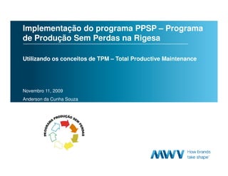 Implementação do programa PPSP – Programa
    de Produção Sem Perdas na Rigesa

    Utilizando os conceitos de TPM – Total Productive Maintenance




    Novembro 11, 2009
    Anderson da Cunha Souza




1
 