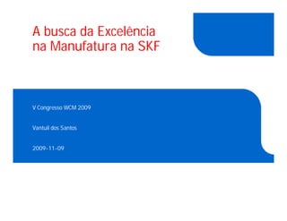A busca da Excelência
na Manufatura na SKF



V Congresso WCM 2009


Vantuil dos Santos


2009-11-09
 