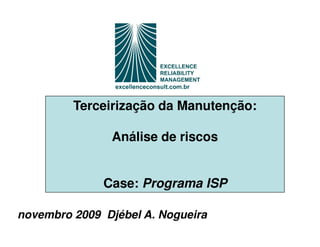 Terceirização da Manutenção:

               Análise de riscos


              Case: Programa ISP

novembro 2009 Djébel A. Nogueira
 
