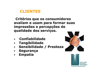 CLIENTES
 Critérios que os consumidores
avaliam e usam para formar suas
impressões e percepções de
qualidade dos serviços.

•   Confiabilidade
•   Tangibilidade
•   Sensibilidade / Presteza
•   Segurança
•   Empatia
 
