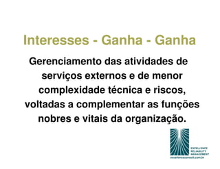 Interesses - Ganha - Ganha
 Gerenciamento das atividades de
    serviços externos e de menor
   complexidade técnica e riscos,
voltadas a complementar as funções
   nobres e vitais da organização.
 