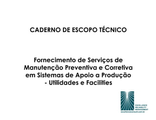 CADERNO DE ESCOPO TÉCNICO



  Fornecimento de Serviços de
Manutenção Preventiva e Corretiva
em Sistemas de Apoio a Produção
      - Utilidades e Facilities
 