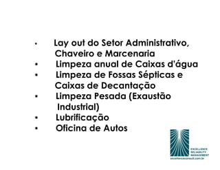 •   Lay out do Setor Administrativo,
    Chaveiro e Marcenaria
•   Limpeza anual de Caixas d'água
•   Limpeza de Fossas Sépticas e
    Caixas de Decantação
•   Limpeza Pesada (Exaustão
     Industrial)
•   Lubrificação
•   Oficina de Autos
 
