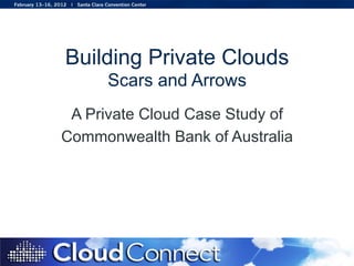 Building Private Clouds
Scars and Arrows
A Private Cloud Case Study of
Commonwealth Bank of Australia
 