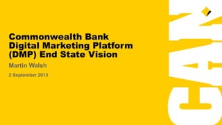 Commonwealth Bank
Digital Marketing Platform
(DMP) End State Vision
Martin Walsh
2 September 2013
 