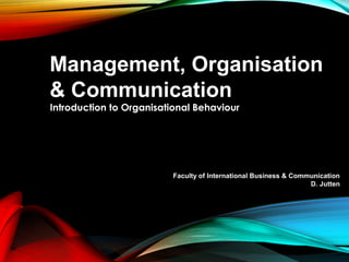 Introduction to Organisational Behaviour
Management, Organisation
& Communication
Faculty of International Business & Communication
D. Jutten
 