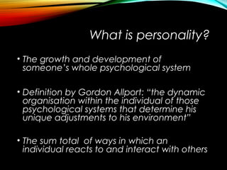 What is personality?
• The growth and development of
someone’s whole psychological system
• Definition by Gordon Allport: ...