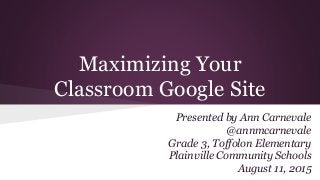 Maximizing Your
Classroom Google Site
Presented by Ann Carnevale
@annmcarnevale
Grade 3, Toffolon Elementary
Plainville Community Schools
August 11, 2015
 