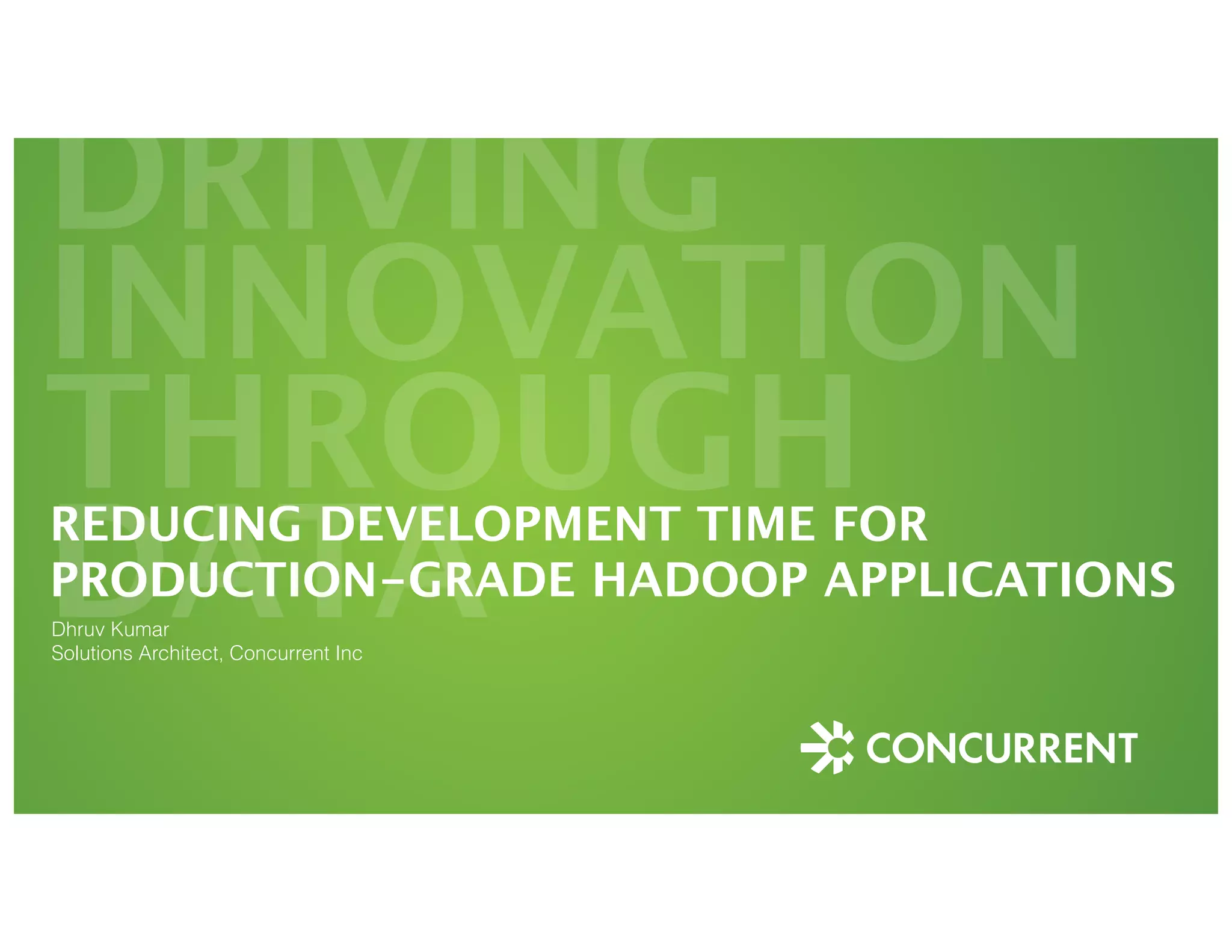 DRIVING 
INNOVATION 
THROUGH 
DREDUACINGT DEAVELOPMENT TIME FOR 
PRODUCTION-GRADE HADOOP APPLICATIONS 
Dhruv Kumar 
Solutions Architect, Concurrent Inc 
 