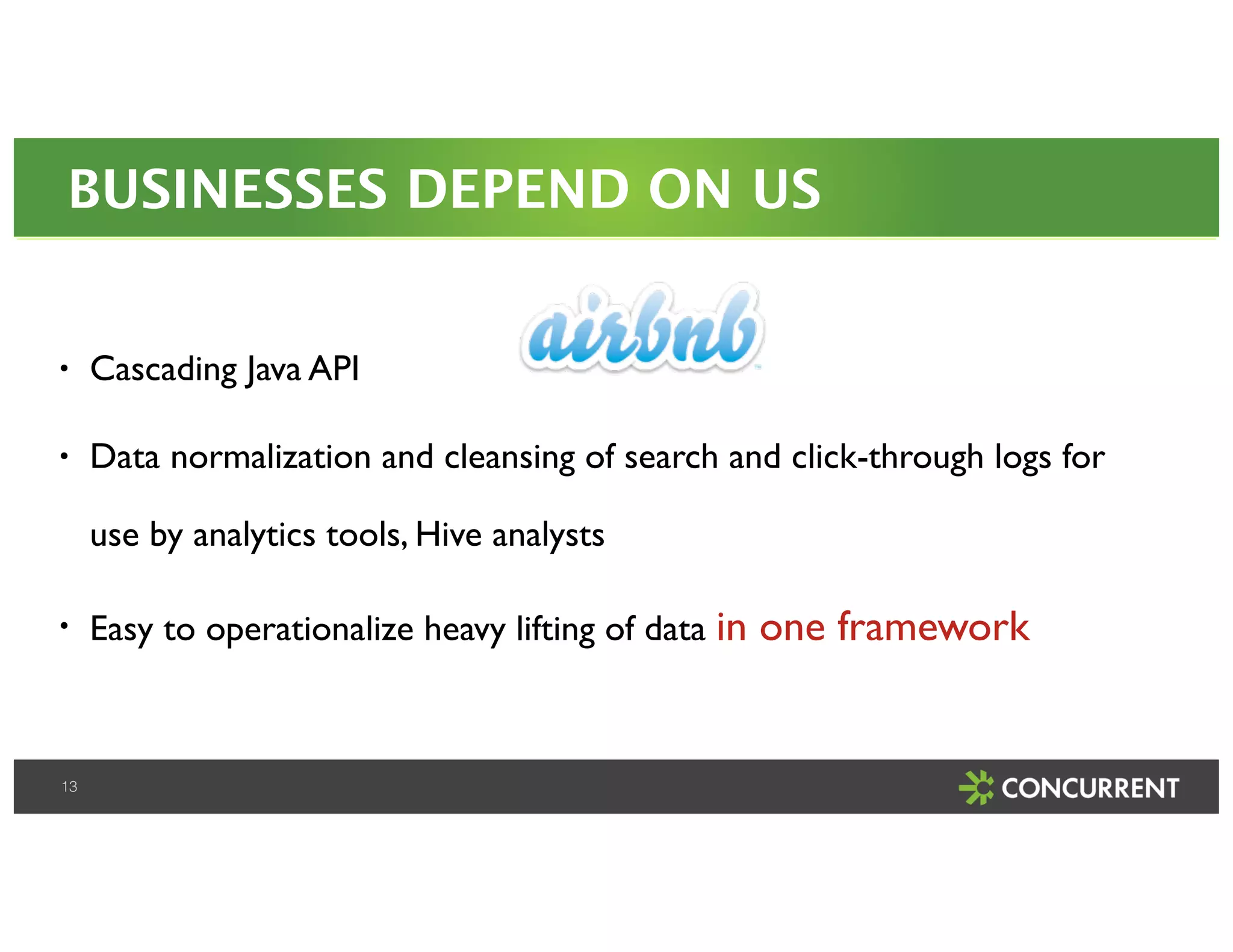 BUSINESSES DEPEND ON US 
• Cascading Java API! 
• Data normalization and cleansing of search and click-through logs for 
use by analytics tools, Hive analysts! 
• Easy to operationalize heavy lifting of data in one framework 
13 
 