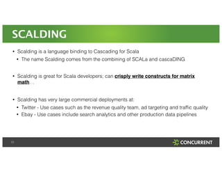 SCALDING 
• Scalding is a language binding to Cascading for Scala 
23 
• The name Scalding comes from the combining of SCA...