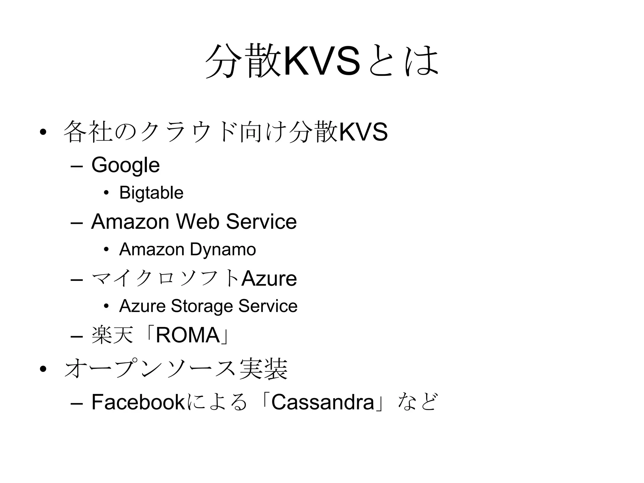 分散KVSとは各社のクラウド向け分散KVSGoogleBigtableAmazon Web ServiceAmazon DynamoマイクロソフトAzureAzure Storage Service楽天「ROMA」オープンソース実装Facebookによる「Cassandra」など