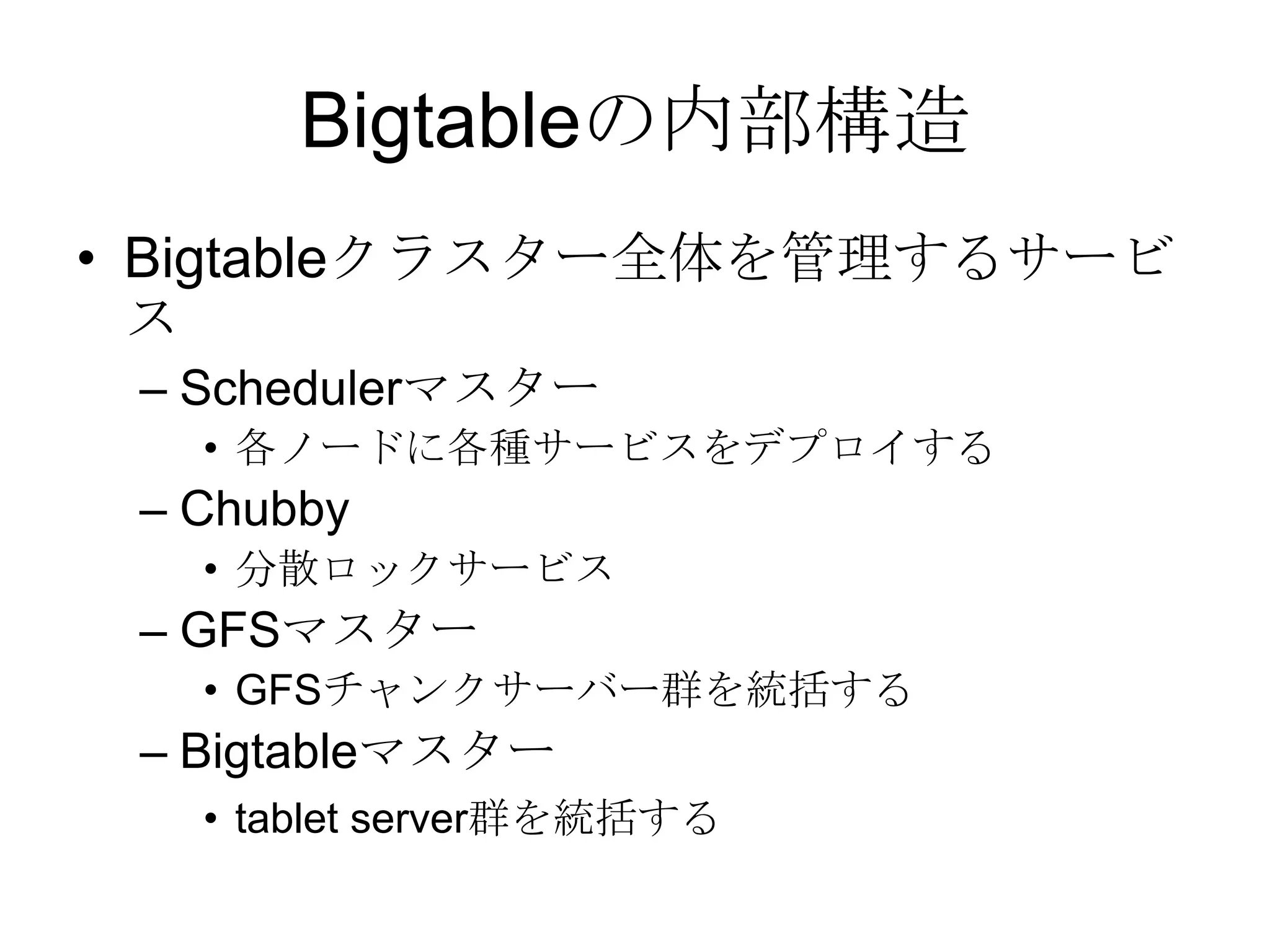 Bigtableの内部構造Bigtableクラスター全体を管理するサービスSchedulerマスター 各ノードに各種サービスをデプロイする Chubby 分散ロックサービス GFSマスター GFSチャンクサーバー群を統括する Bigtableマスター tablet server群を統括する