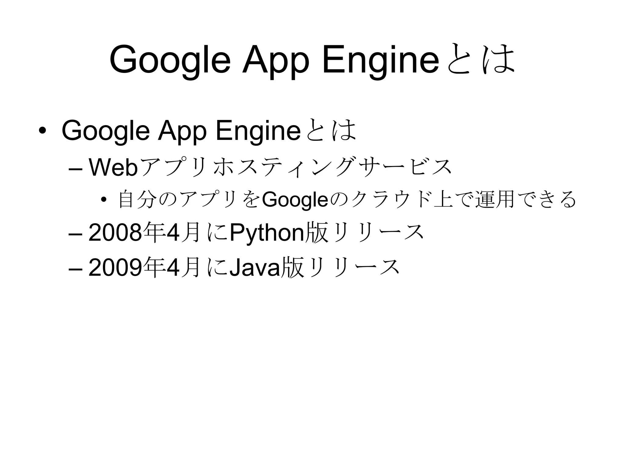 Google App EngineとはGoogle App EngineとはWebアプリホスティングサービス自分のアプリをGoogleのクラウド上で運用できる2008年4月にPython版リリース2009年4月にJava版リリース