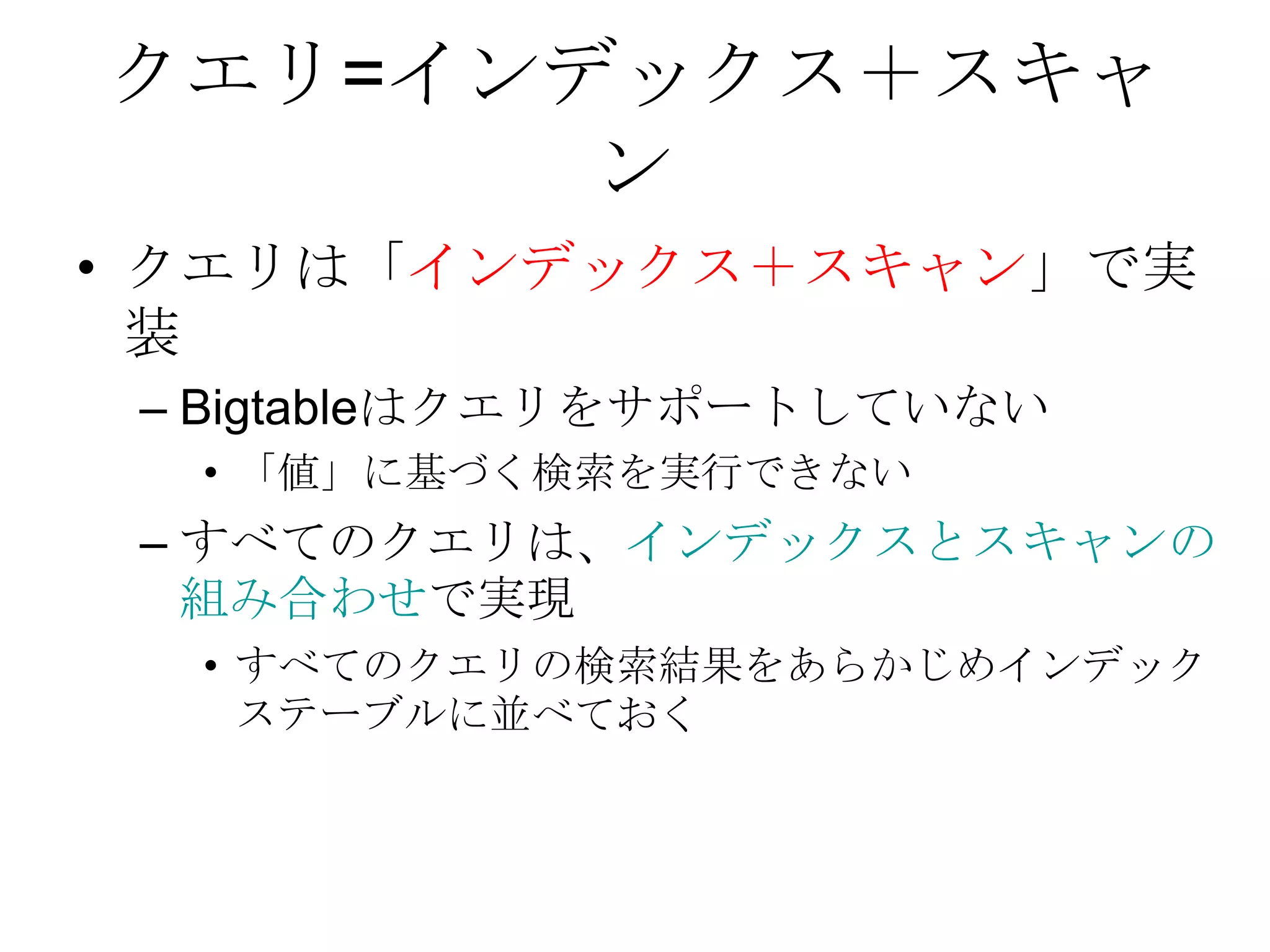 クエリ=インデックス＋スキャンクエリは「インデックス＋スキャン」で実装 Bigtableはクエリをサポートしていない「値」に基づく検索を実行できないすべてのクエリは、インデックスとスキャンの組み合わせで実現すべてのクエリの検索結果をあらかじめインデックステーブルに並べておく