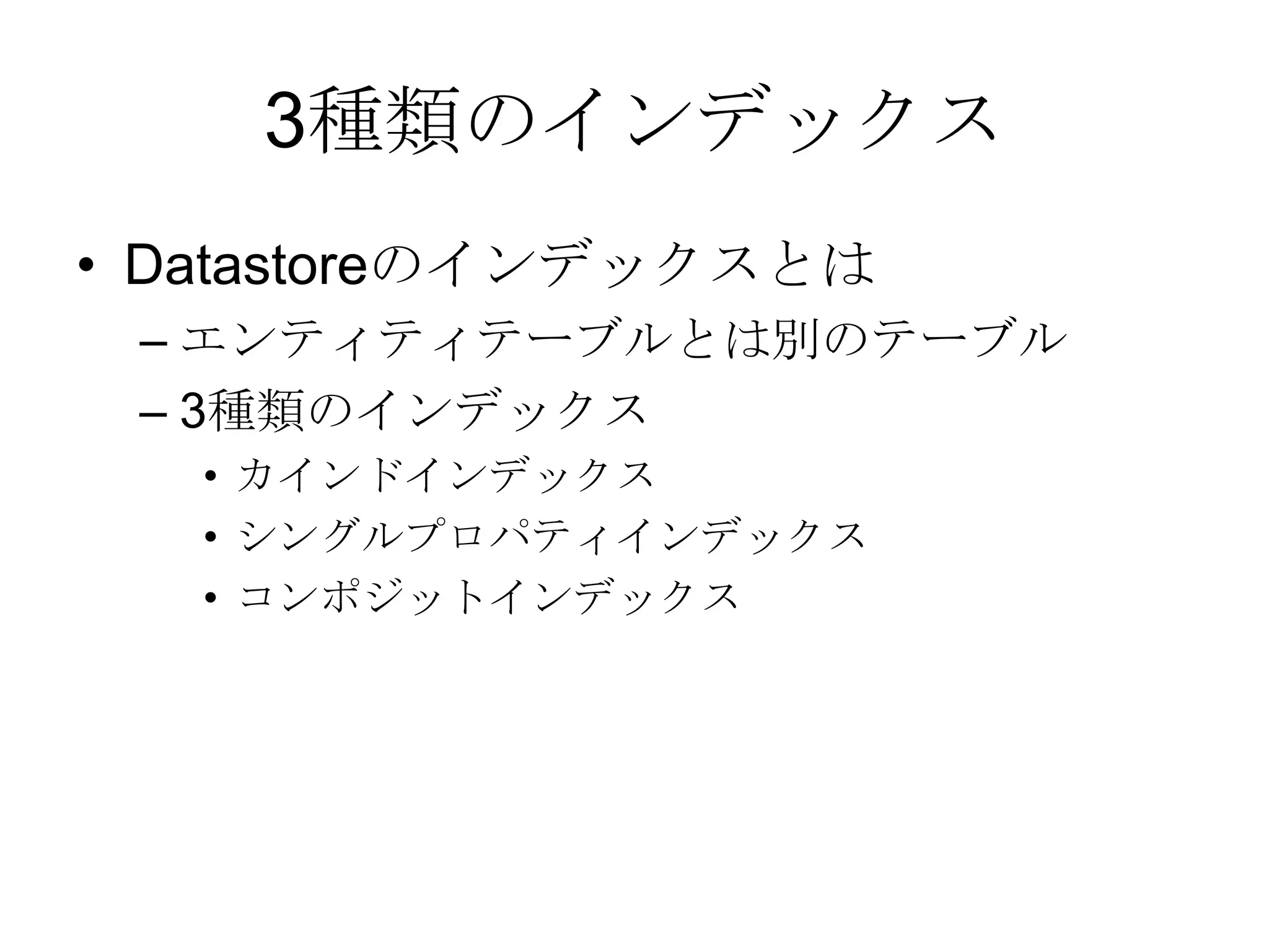 3種類のインデックスDatastoreのインデックスとはエンティティテーブルとは別のテーブル3種類のインデックスカインドインデックス シングルプロパティインデックス コンポジットインデックス 