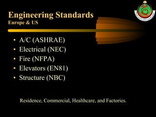 Engineering Standards Europe & US A/C (ASHRAE) Electrical (NEC)  Fire (NFPA) Elevators (EN81) Structure (NBC) Residence, Commercial, Healthcare, and Factories. 
