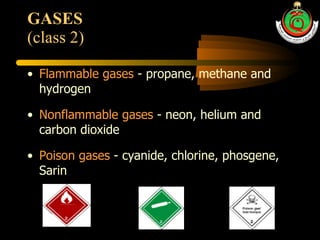 GASES  (class 2) Flammable gases  - propane, methane and hydrogen Nonflammable gases  - neon, helium and carbon dioxide Poison gases  - cyanide, chlorine, phosgene, Sarin 