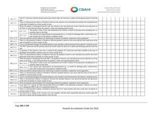Page 109 of 134
Hospital Accreditation Guide Oct-2016
ICU.7.1
The ICU physician and the primary physician jointly make the decision to admit and discharge patients from the
unit.
ICU.7.3
There is a documented evidence of handover between the intensive care unit physician and the unit/ward physician
at the time of transfer to a lower acuity of care.
ICU.7.4
When the patient is discharged from the unit, the intensive care unit physician ensures that the receiving team on
the floor is well informed about the patient’s status and ongoing patient needs.
ICU.7.4.1
The patient’s plan of care and medications are written in detail by the physician including how to
continue them in the floor.
ICU.7.4.2
Any special care requirements are documented (e.g., to watch for drainage tubes, tracheotomy care,
and wound care) in the patient’s medical record.
ICU.11.2 There are policies and procedures for monitoring of patient circulation, respiration, and oxygenation.
PICU.6.3
There is a documented evidence of handover between pediatric intensive care nurse and the unit/ward nurse at the
time of transfer to a lower acuity of care.
PICU.7.4 Care is coordinated amongst the multidisciplinary team members and documented in the patient’s medical record.
PICU.8.1
The PICU physician and the primary physician jointly make the decision to admit and discharge patients from the
unit.
PICU.8.2
A summary of the intensive care stay is written by the pediatric ICU physician and made available at the time of
discharge from pediatric intensive care to a lower acuity level.
PICU.8.3
There is a documented evidence of handover between the pediatric intensive care unit physician and the unit/ward
physician at the time of transfer to a lower acuity of care.
PICU.8.4
When the patient is discharged from the PICU, the pediatric intensive care unit physician ensures that the receiving
team on the floor is well informed about the patient’s status and ongoing patient needs.
PICU.8.4.1
The patient’s plan of care and medications are written in detail by the physician including how to
continue them on the floor.
PICU.8.4.2
Any special care requirements are documented (e.g., to watch for drainage tubes, tracheostomy
care, and wound care) in the patient’s medical record.
PICU.12.2 There are policies and procedures for monitoring of patient circulation, respiration, and oxygenation.
NICU.6.3
There is a documented evidence of handover between neonatal intensive care nurse and unit nurse at the time of
transfer to a lower acuity of care.
NICU.7.3 Care is coordinated amongst the multidisciplinary team members and documented in the patient’s medical record.
NICU.8.2
There is documented evidence of handover between the neonatal intensive care physician and the unit physician
at the time of transfer to a lower acuity of care.
NICU.12.2 There are policies and procedures for monitoring of patient circulation, respiration, and oxygenation.
CCU.5.5
In an open CCU setting, the Most Responsible Physician (MRP) is the admitting consultant, whereas in a closed
CCU setting the MRP is the CCU physician/intensivist.
CCU.6.3
There is a documented evidence of handover between the CCU nurse and the unit nurse at the time of transfer to
a lower acuity of care.
CCU.8.1
The physician in charge of the coronary care unit together with the most responsible physician jointly make the
decision to admit and discharge patients from the unit.
 