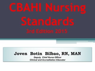 CBAHI Nursing
Standards
3rd Edition 2015
Joven Botin Bilbao, RN, MAN
Deputy Chief Nurse Officer
Clinical and Accreditation Educator
 