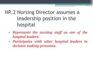 NR.2 Nursing Director assumes a
leadership position in the
hospital
• Represents the nursing staff as one of the
hospital leaders.
• Participates with other hospital leaders in
decision making processes.
 