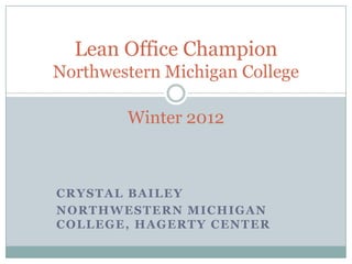 Lean Office Champion
Northwestern Michigan College

            Winter 2012



CRYSTAL BAILEY
N O R T H W E S TE R N M I C H I G A N
COLLEGE, HAGERTY CENTER
 